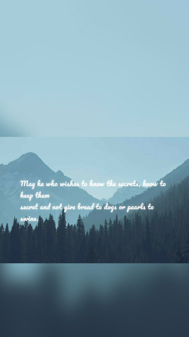 May he who wishes to know the secrets, know to keep them 
secret and not give bread to dogs or pearls to swine.